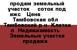 продам земельный участок 15 соток под ижс › Цена ­ 560 000 - Тамбовская обл., Тамбовский р-н, Клетки п. Недвижимость » Земельные участки продажа   